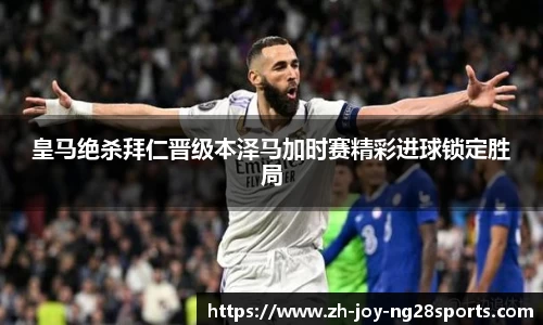 皇马绝杀拜仁晋级本泽马加时赛精彩进球锁定胜局