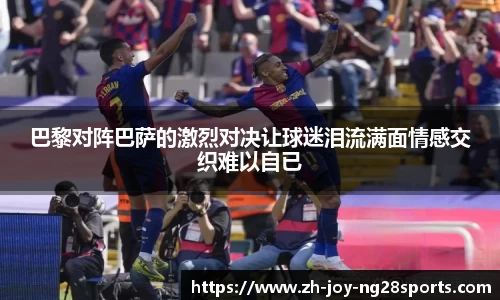 巴黎对阵巴萨的激烈对决让球迷泪流满面情感交织难以自已