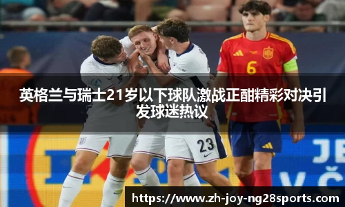 英格兰与瑞士21岁以下球队激战正酣精彩对决引发球迷热议