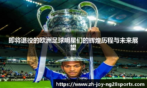 即将退役的欧洲足球明星们的辉煌历程与未来展望