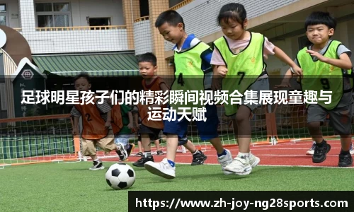 足球明星孩子们的精彩瞬间视频合集展现童趣与运动天赋