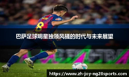 巴萨足球明星独领风骚的时代与未来展望