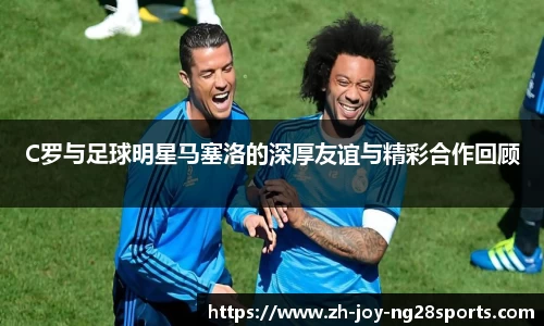 C罗与足球明星马塞洛的深厚友谊与精彩合作回顾