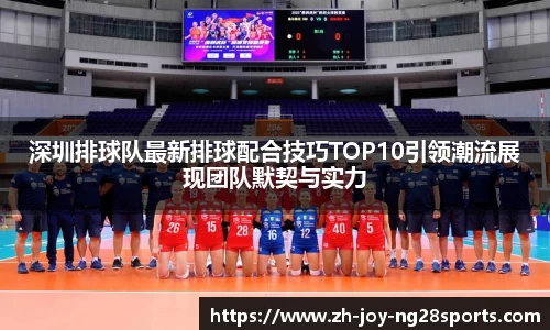 深圳排球队最新排球配合技巧TOP10引领潮流展现团队默契与实力