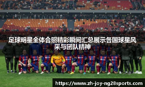 足球明星全体合照精彩瞬间汇总展示各国球星风采与团队精神